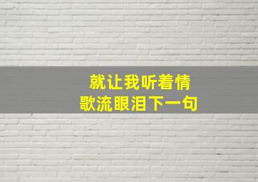 就让我听着情歌流眼泪下一句