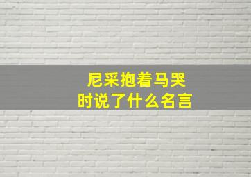 尼采抱着马哭时说了什么名言