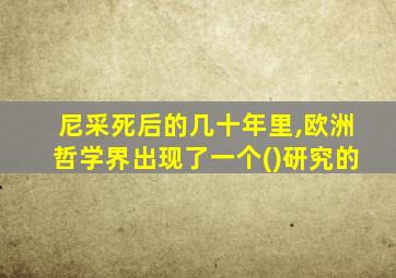 尼采死后的几十年里,欧洲哲学界出现了一个()研究的