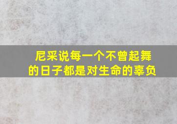 尼采说每一个不曾起舞的日子都是对生命的辜负