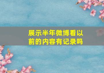 展示半年微博看以前的内容有记录吗