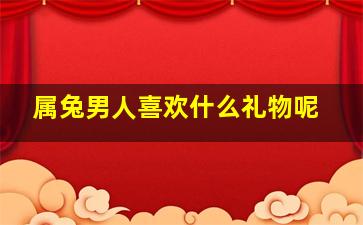 属兔男人喜欢什么礼物呢