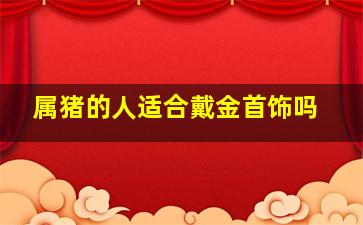 属猪的人适合戴金首饰吗