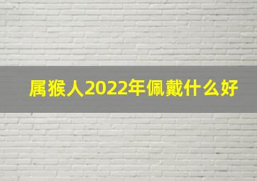 属猴人2022年佩戴什么好