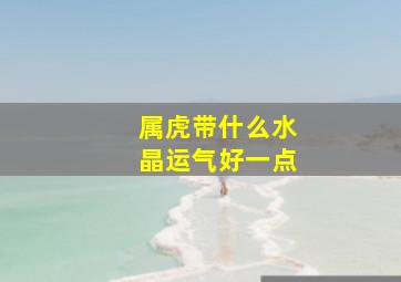 属虎带什么水晶运气好一点