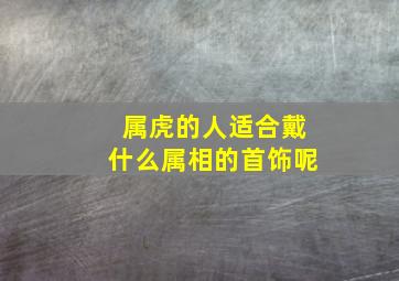 属虎的人适合戴什么属相的首饰呢