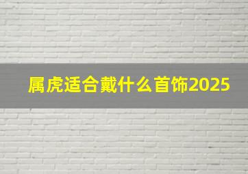 属虎适合戴什么首饰2025