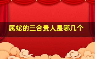 属蛇的三合贵人是哪几个