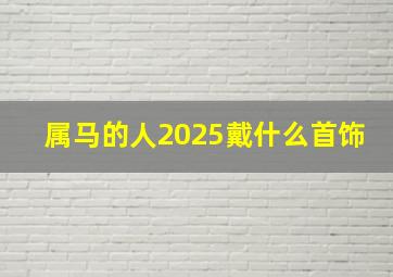 属马的人2025戴什么首饰