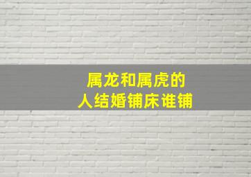 属龙和属虎的人结婚铺床谁铺