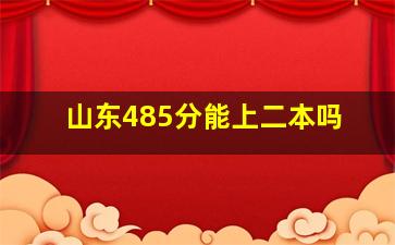 山东485分能上二本吗