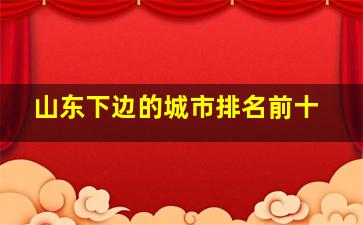 山东下边的城市排名前十