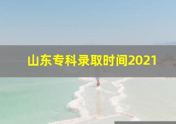 山东专科录取时间2021