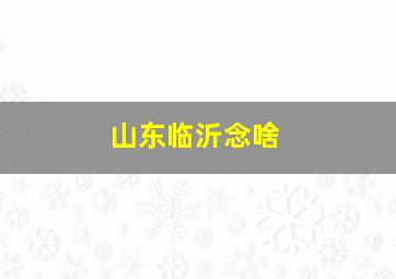 山东临沂念啥