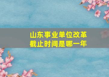 山东事业单位改革截止时间是哪一年