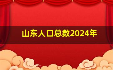 山东人口总数2024年