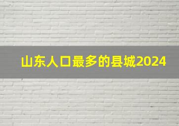 山东人口最多的县城2024