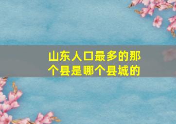 山东人口最多的那个县是哪个县城的