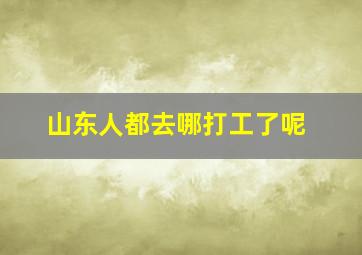 山东人都去哪打工了呢