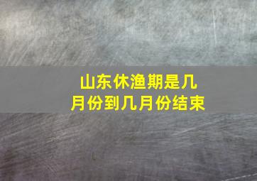 山东休渔期是几月份到几月份结束