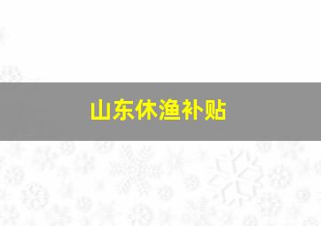 山东休渔补贴