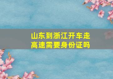 山东到浙江开车走高速需要身份证吗