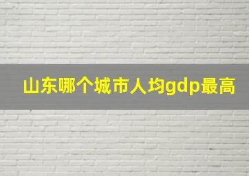 山东哪个城市人均gdp最高