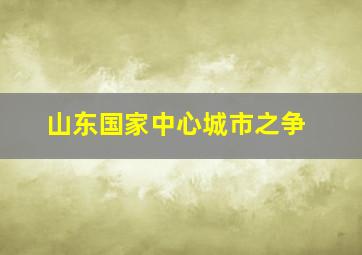 山东国家中心城市之争