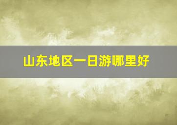 山东地区一日游哪里好