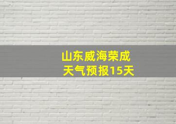 山东威海荣成天气预报15天