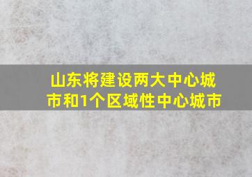 山东将建设两大中心城市和1个区域性中心城市