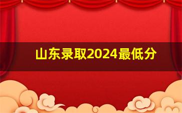 山东录取2024最低分