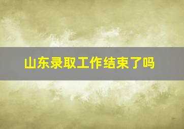 山东录取工作结束了吗