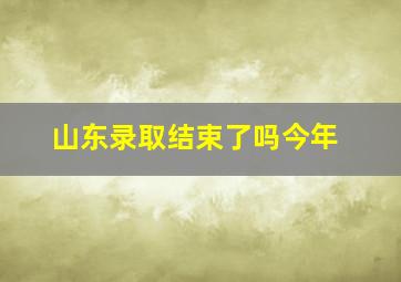 山东录取结束了吗今年