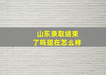 山东录取结束了吗现在怎么样