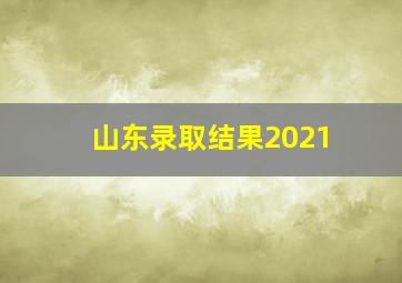 山东录取结果2021