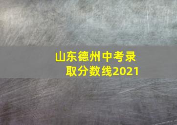 山东德州中考录取分数线2021