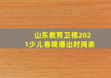 山东教育卫视2021少儿春晚播出时间表