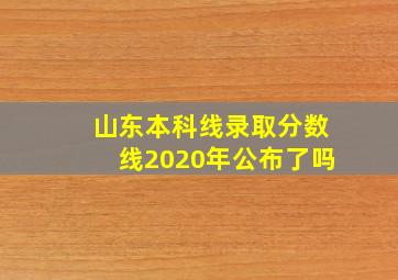 山东本科线录取分数线2020年公布了吗