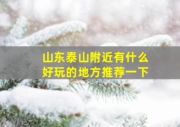 山东泰山附近有什么好玩的地方推荐一下