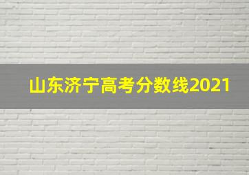 山东济宁高考分数线2021