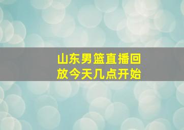 山东男篮直播回放今天几点开始