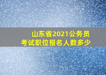 山东省2021公务员考试职位报名人数多少