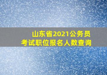 山东省2021公务员考试职位报名人数查询