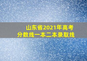 山东省2021年高考分数线一本二本录取线