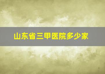 山东省三甲医院多少家