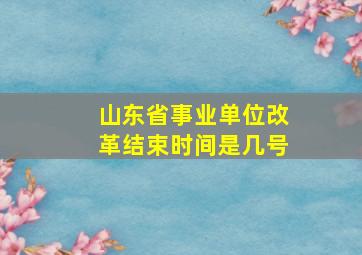 山东省事业单位改革结束时间是几号