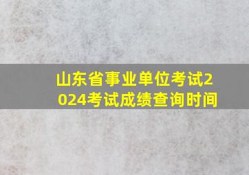 山东省事业单位考试2024考试成绩查询时间