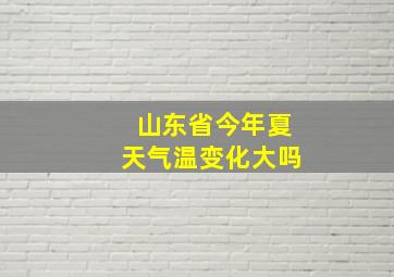 山东省今年夏天气温变化大吗