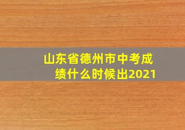 山东省德州市中考成绩什么时候出2021